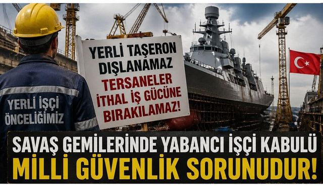 Tersaneler İthal İş Gücüne Bırakılamaz, Savaş Gemilerinde Yabancı İşçi Kabulü Milli Güvenlik Sorunudur